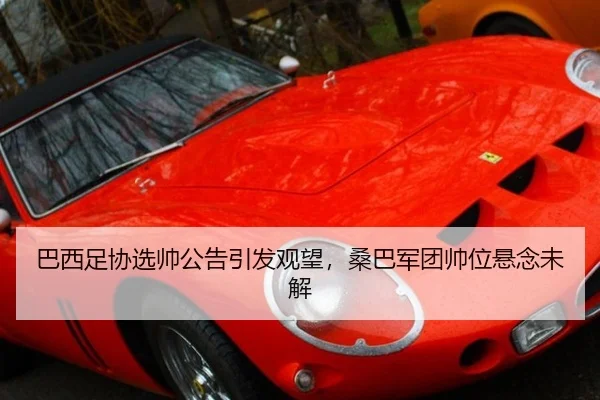 巴西足协选帅公告引发观望，桑巴军团帅位悬念未解