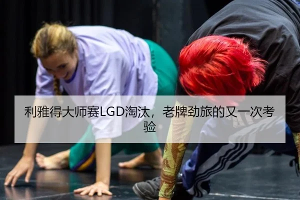 利雅得大师赛LGD淘汰，老牌劲旅的又一次考验